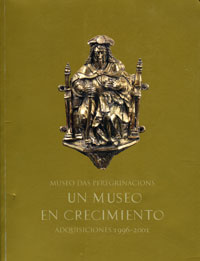 Portada UN MUSEO EN CRECIMIENTO: MUSEO DAS PEREGRINACIÓNS, ADQUISICIONES 1996 – 2001: (EXPOSICIÓN CONMEMORATIVA DEL 50 ANIVERSARIO DE LA CREACIÓN DEL MUSEO)